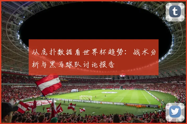 从虎扑数据看世界杯趋势：战术分析与黑马球队讨论报告