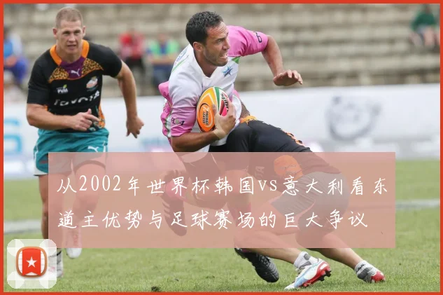 从2002年世界杯韩国vs意大利看东道主优势与足球赛场的巨大争议