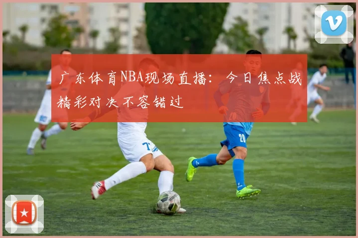 广东体育NBA现场直播：今日焦点战精彩对决不容错过