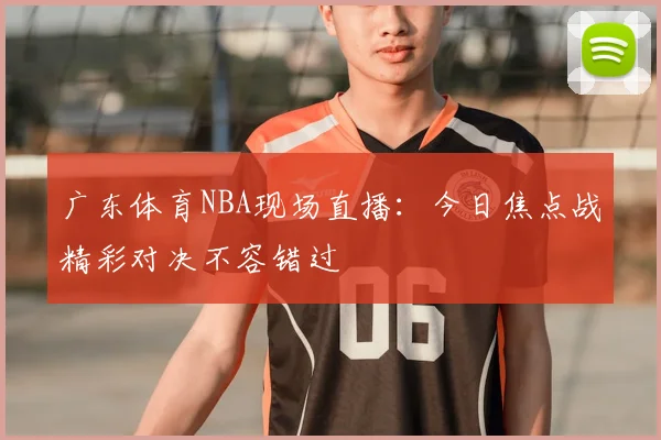 广东体育NBA现场直播：今日焦点战精彩对决不容错过