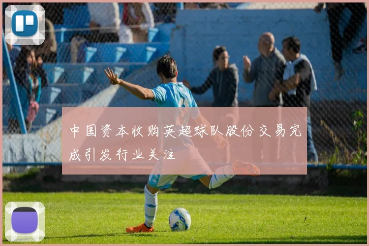 中国资本收购英超球队股份交易完成引发行业关注