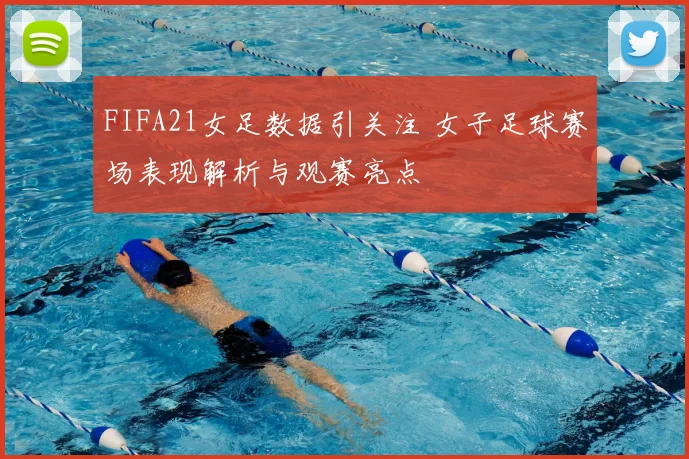 FIFA21女足数据引关注 女子足球赛场表现解析与观赛亮点