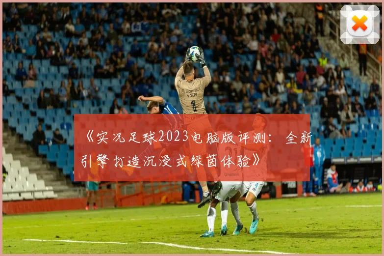 《实况足球2023电脑版评测：全新引擎打造沉浸式绿茵体验》