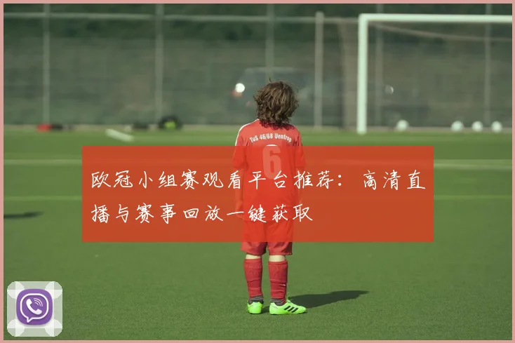 欧冠小组赛观看平台推荐：高清直播与赛事回放一键获取