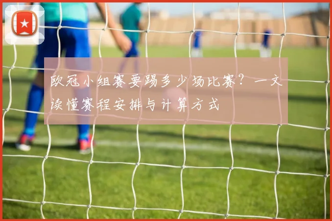 欧冠小组赛要踢多少场比赛？一文读懂赛程安排与计算方式