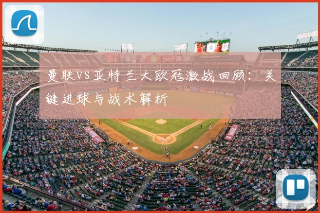 曼联vs亚特兰大欧冠激战回顾：关键进球与战术解析