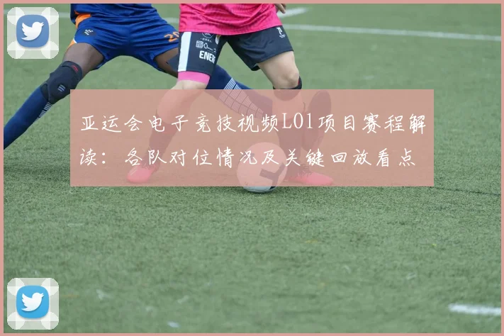 亚运会电子竞技视频LOl项目赛程解读：各队对位情况及关键回放看点