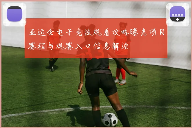 亚运会电子竞技观看攻略曝光项目赛程与观赛入口信息解读