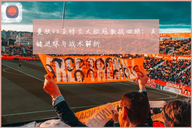 曼联vs亚特兰大欧冠激战回顾：关键进球与战术解析