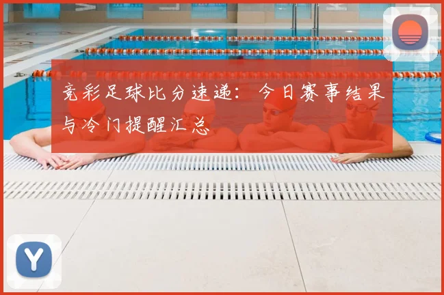 竞彩足球比分速递：今日赛事结果与冷门提醒汇总