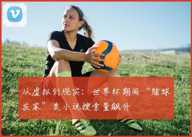 从虚拟到现实：世界杯期间“赌球发家”类小说搜索量飙升