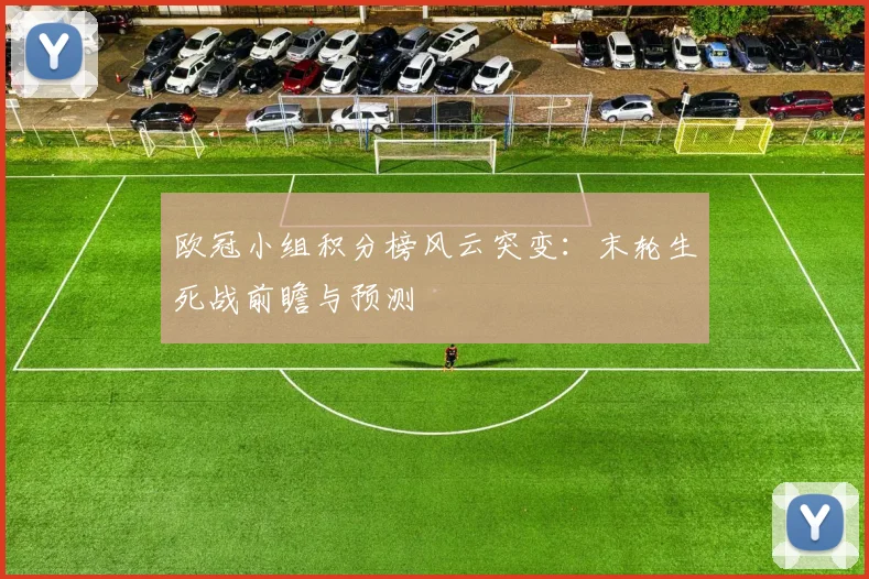 欧冠小组积分榜风云突变：末轮生死战前瞻与预测