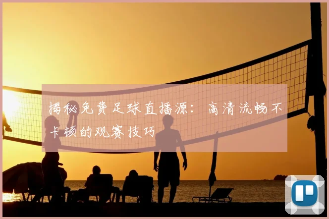 揭秘免费足球直播源：高清流畅不卡顿的观赛技巧