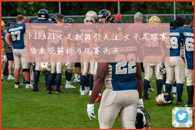 FIFA21女足数据引关注 女子足球赛场表现解析与观赛亮点