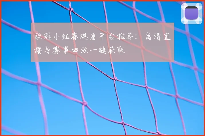 欧冠小组赛观看平台推荐：高清直播与赛事回放一键获取