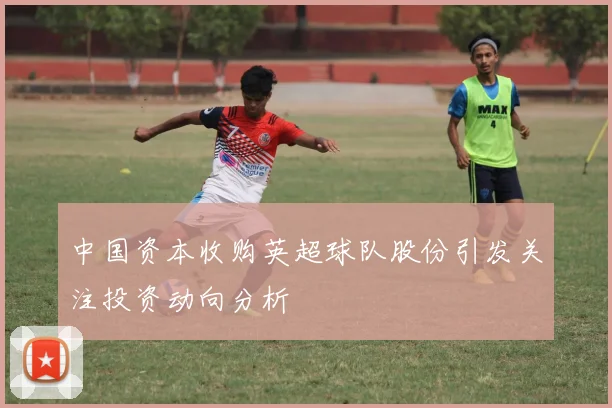 中国资本收购英超球队股份引发关注投资动向分析